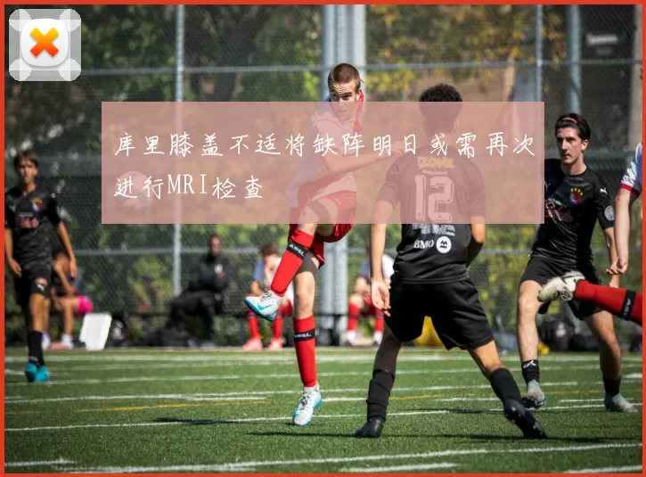 库里膝盖不适将缺阵明日或需再次进行MRI检查