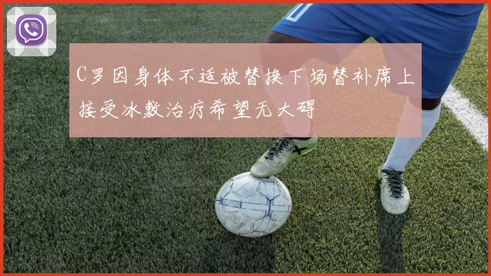 C罗因身体不适被替换下场替补席上接受冰敷治疗希望无大碍