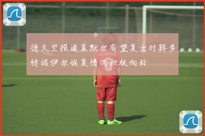 德天空报道莱默尔有望复出对阵多特诺伊尔恢复情况积极向好