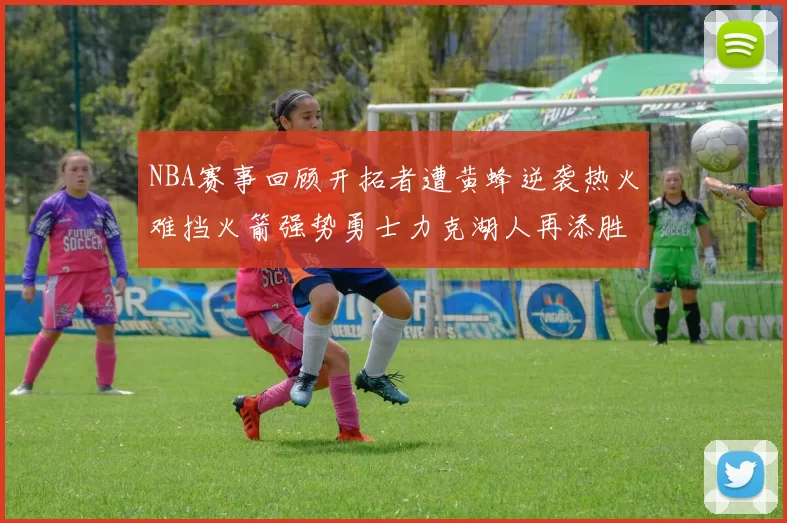 NBA赛事回顾开拓者遭黄蜂逆袭热火难挡火箭强势勇士力克湖人再添胜绩