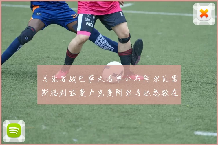 马竞客战巴萨大名单公布阿尔瓦雷斯格列兹曼卢克曼阿尔马达悉数在列