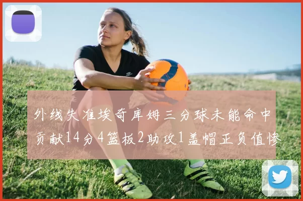 外线失准埃奇库姆三分球未能命中贡献14分4篮板2助攻1盖帽正负值惨淡29