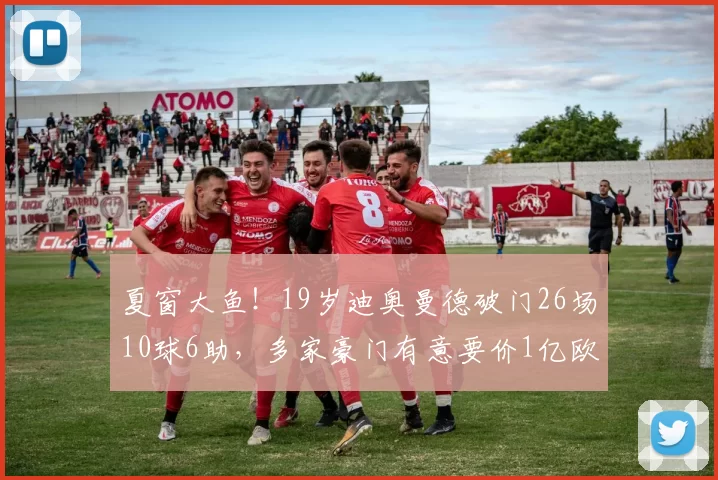 夏窗大鱼！19岁迪奥曼德破门26场10球6助，多家豪门有意要价1亿欧