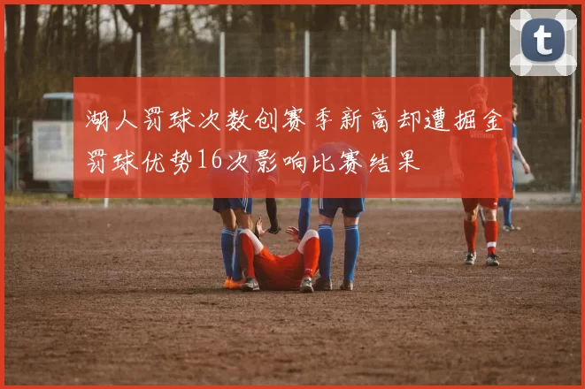 湖人罚球次数创赛季新高却遭掘金罚球优势16次影响比赛结果
