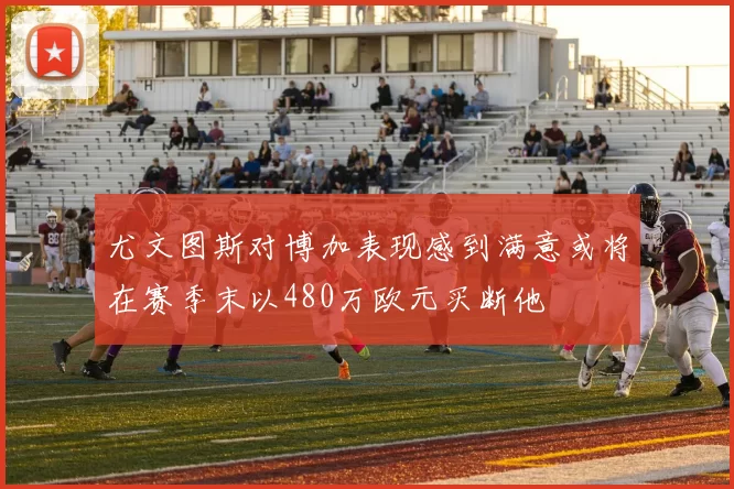 尤文图斯对博加表现感到满意或将在赛季末以480万欧元买断他