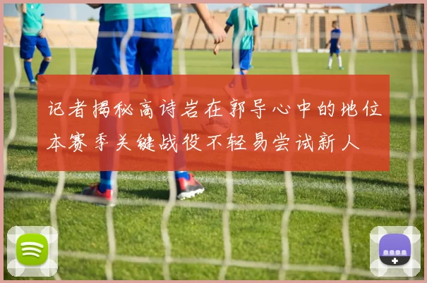 记者揭秘高诗岩在郭导心中的地位本赛季关键战役不轻易尝试新人