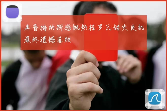 库普梅纳斯感慨热格罗瓦错失良机最终遗憾落败