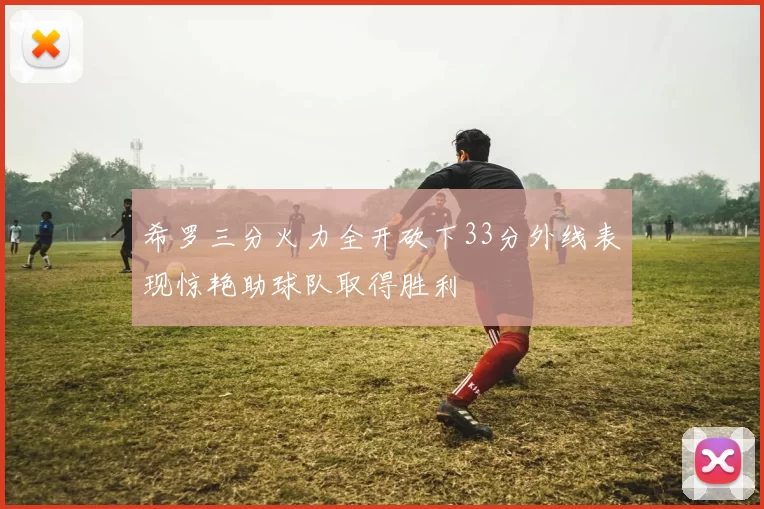 希罗三分火力全开砍下33分外线表现惊艳助球队取得胜利