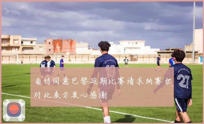 南特同意巴黎延期比赛请求纳赛尔对此表示衷心感谢