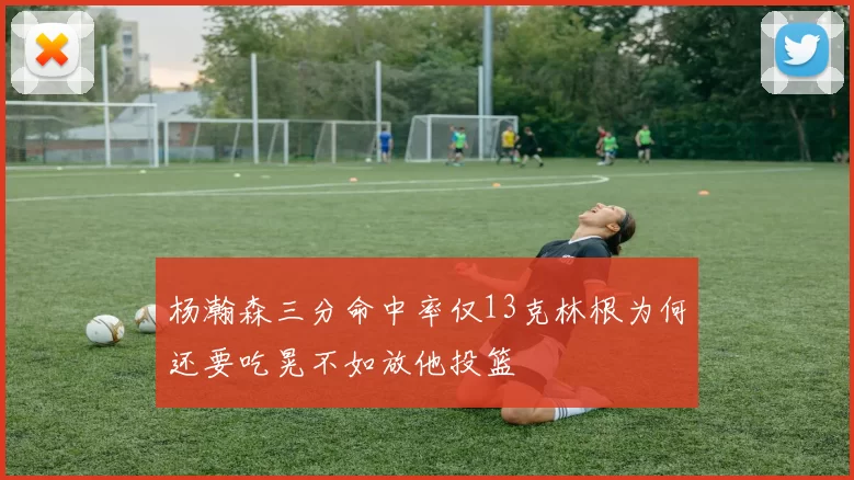 杨瀚森三分命中率仅13克林根为何还要吃晃不如放他投篮