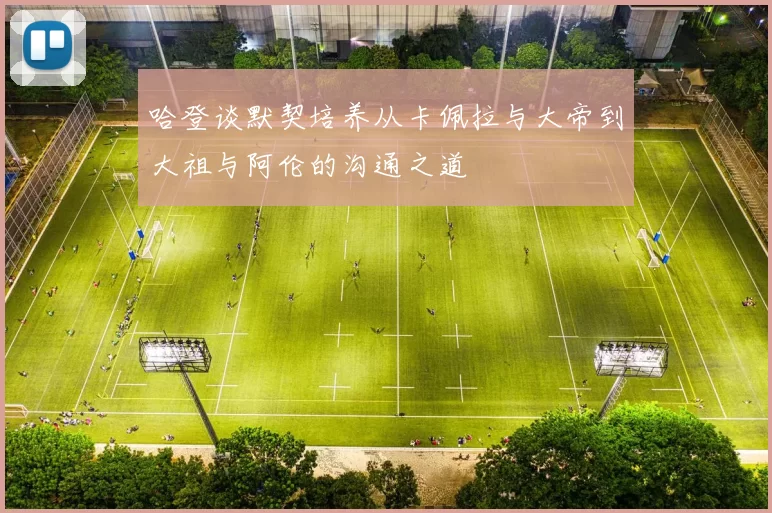 哈登谈默契培养从卡佩拉与大帝到大祖与阿伦的沟通之道