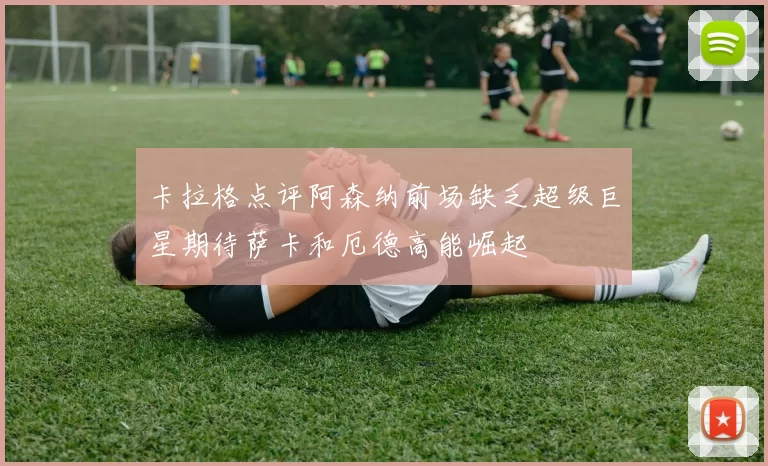 卡拉格点评阿森纳前场缺乏超级巨星期待萨卡和厄德高能崛起