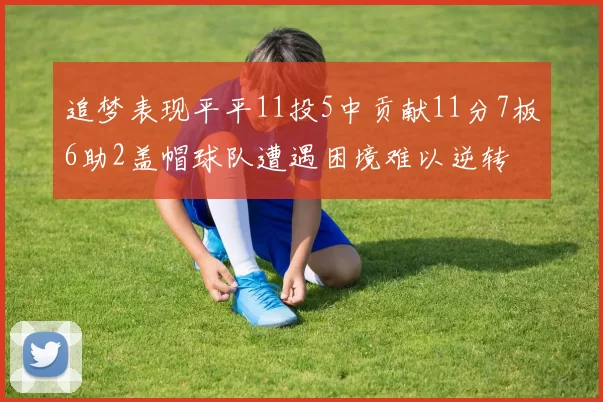追梦表现平平11投5中贡献11分7板6助2盖帽球队遭遇困境难以逆转