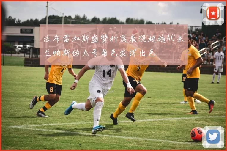 法布雷加斯盛赞科莫表现超越AC米兰帕斯伪九号角色发挥出色