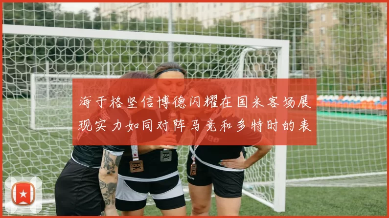 海于格坚信博德闪耀在国米客场展现实力如同对阵马竞和多特时的表现