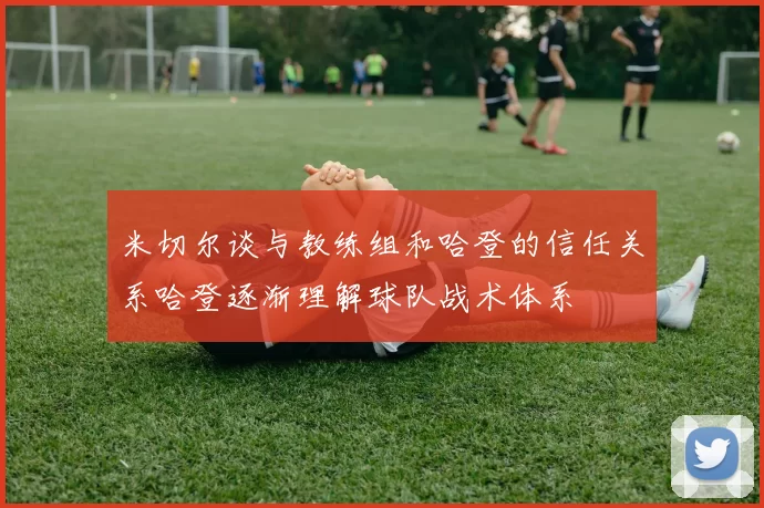 米切尔谈与教练组和哈登的信任关系哈登逐渐理解球队战术体系