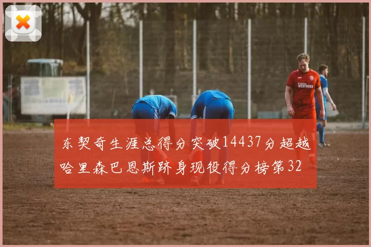 东契奇生涯总得分突破14437分超越哈里森巴恩斯跻身现役得分榜第32位