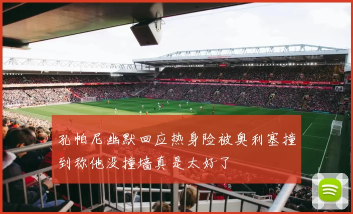 孔帕尼幽默回应热身险被奥利塞撞到称他没撞墙真是太好了