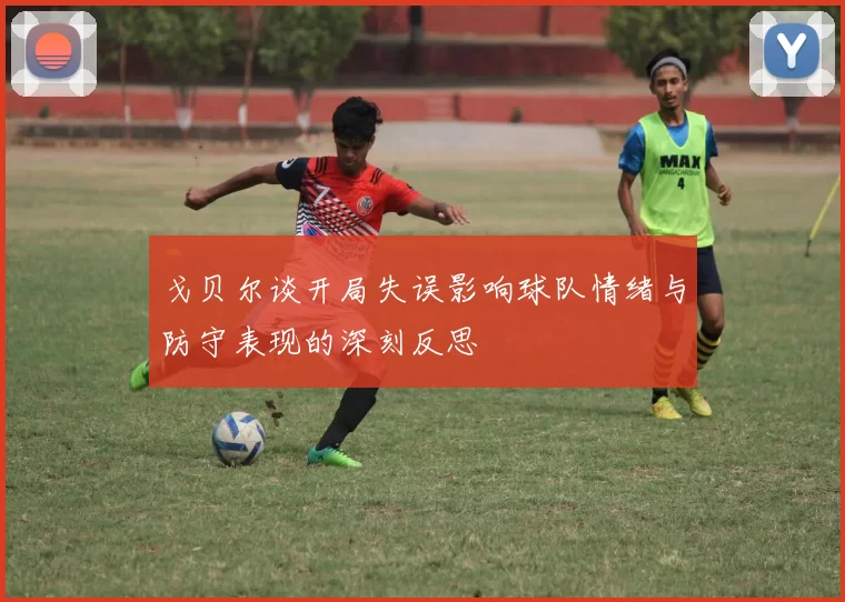 戈贝尔谈开局失误影响球队情绪与防守表现的深刻反思