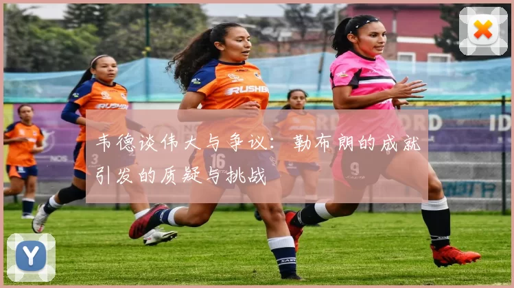 韦德谈伟大与争议：勒布朗的成就引发的质疑与挑战